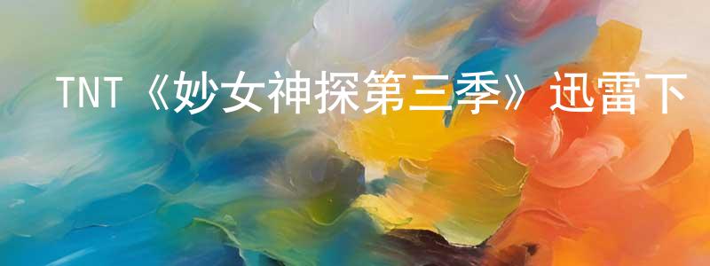 陳步華的動漫綜藝大全,TNT《妙女神探第三季》迅雷下載/在線觀看/百度云-犯罪/歷史載-美劇天堂
